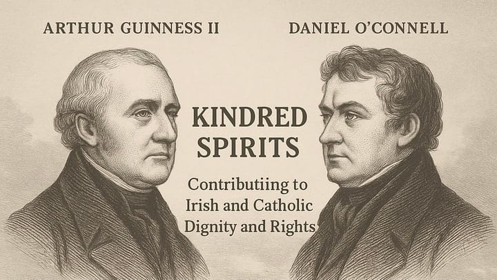 Kindred Spirits - Arthur Guinness II and Daniel O’Connell - Contributing to Irish and Catholic Dignity and Rights