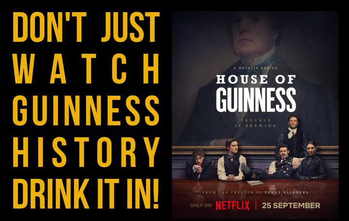 Don't Just Watch Guinness History. Drink It In. House of Guinness only on Netflix, premieres September 25th